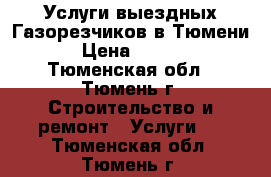 Услуги выездных Газорезчиков в Тюмени. › Цена ­ 2 000 - Тюменская обл., Тюмень г. Строительство и ремонт » Услуги   . Тюменская обл.,Тюмень г.